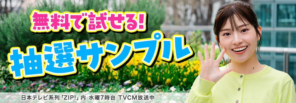 会員登録で500円OFFクーポンプレゼント♪ 今週のイチオシは、無料で試せる！ 抽選サンプル！ 日本テレビ「ZIP!」内 水曜7時台 TVCM放送中※関東ローカルのみ