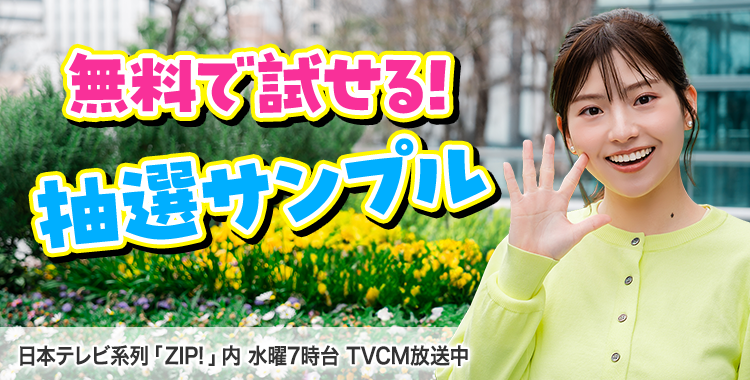 会員登録で500円OFFクーポンプレゼント♪ 今週のイチオシは、無料で試せる！ 抽選サンプル！ 日本テレビ「ZIP!」内 水曜7時台 TVCM放送中※関東ローカルのみ