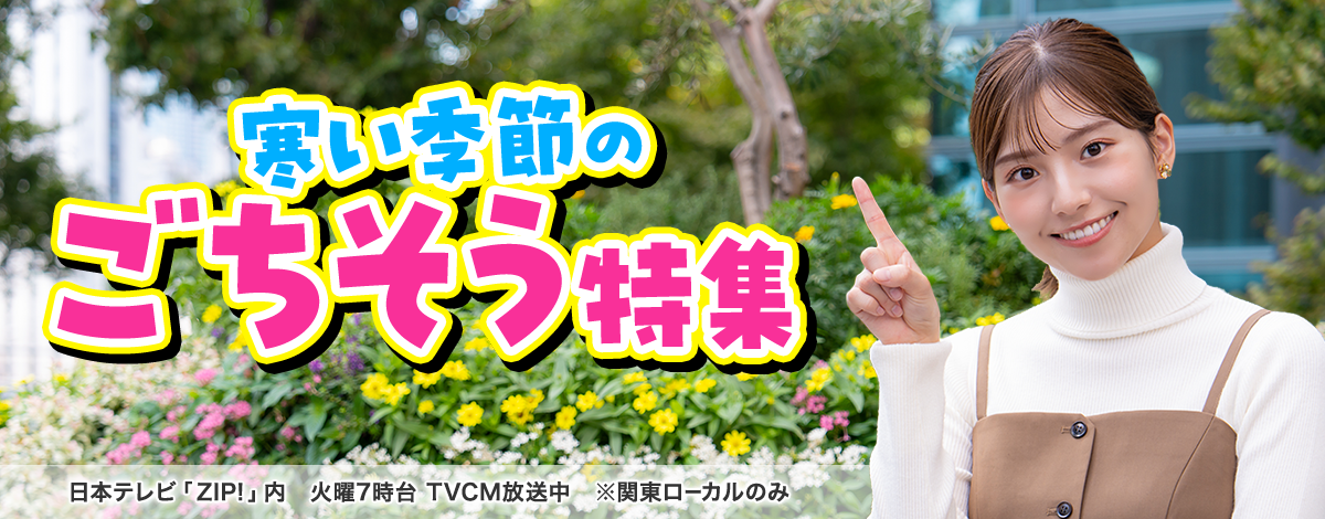 今週のイチオシは、寒い季節のごちそう特集♪ 日本テレビ「ZIP!」内 火曜7時台 TVCM放送中※関東ローカルのみ