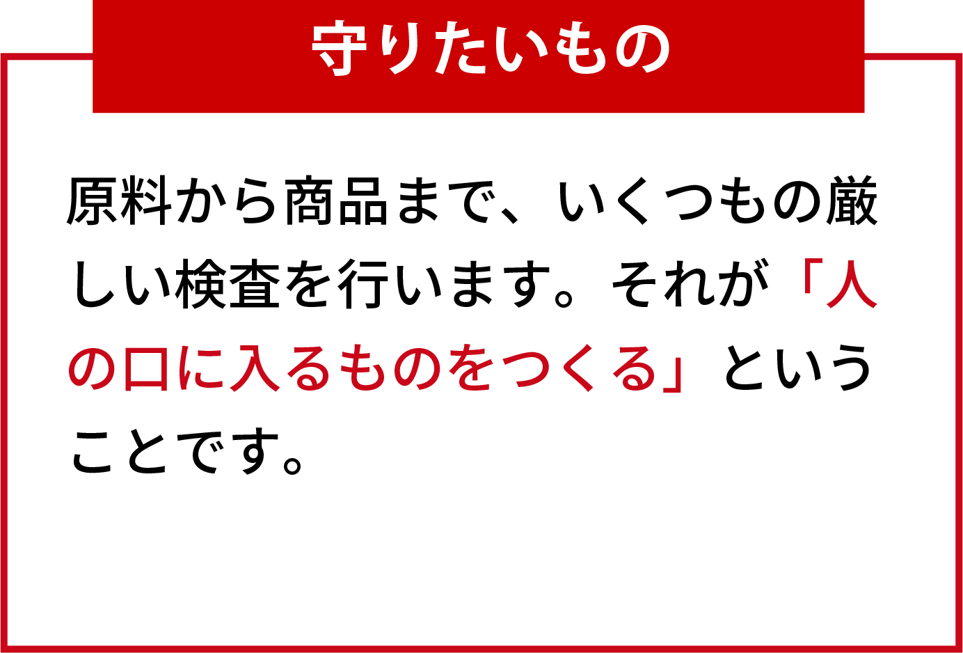 守りたいもの 原料から商品まで、いくつもの厳しい検査を行います。それが「人の口に入るものをつくる」ということです。