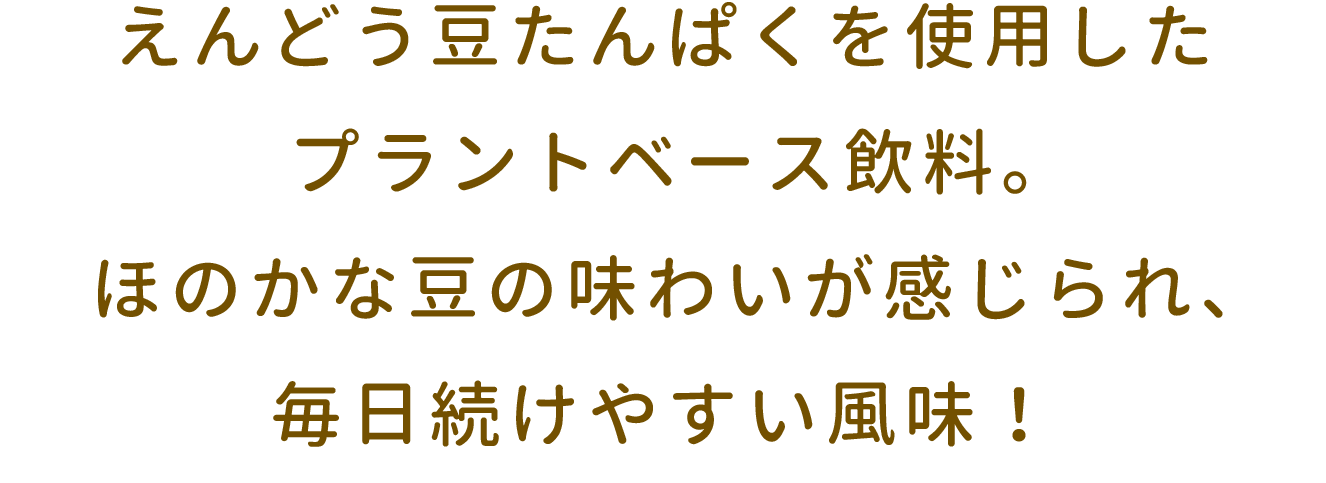 えんどう豆たんぱくを使用したプラントベース飲料。ほのかな豆の味わいが感じられ、毎日続けやすい風味！