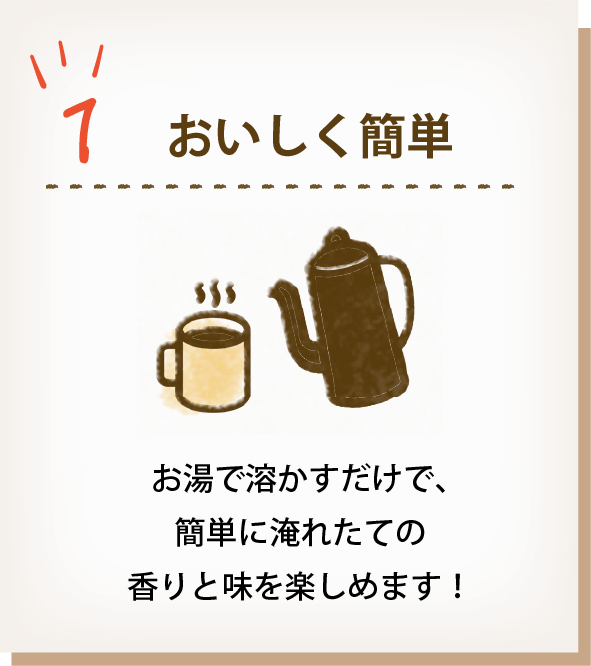 1 おいしく簡単 お湯で溶かすだけで、簡単に淹れたての香りと味を楽しめます!