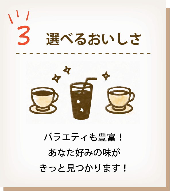 3 選べる美味しさ バラエティも豊富!あなた好みの味がきっと見つかります!