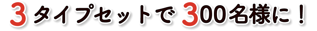 3タイプセットで300名様に!