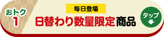 おトク1 毎日登場 日替わり数量限定商品 タップ