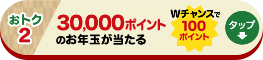 おトク2 30,000ポイントのお年玉が当たる Wチャンスで100ポイント タップ